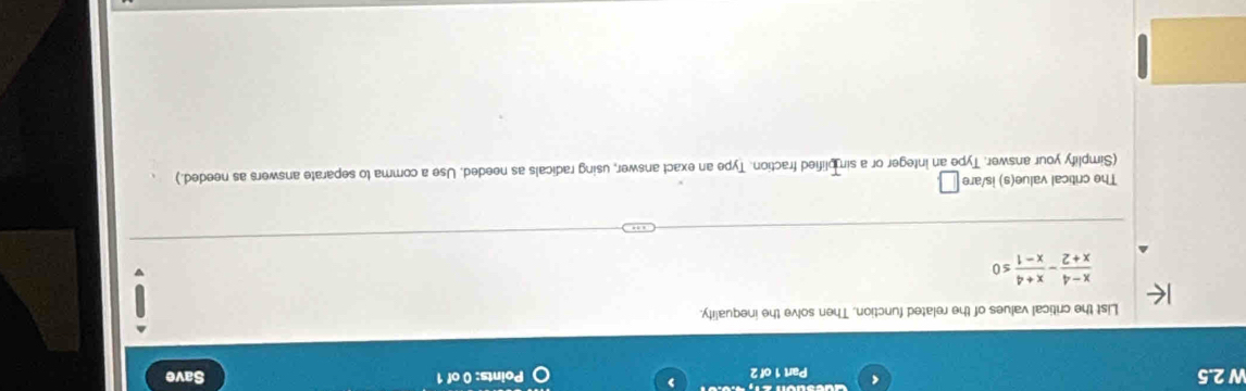 2.5 Part 1 of 2 Points: 0 of 1 Save 
List the critical values of the related function. Then solve the inequality.
 (x-4)/x+2 - (x+4)/x-1 ≤ 0
The critical value(s) is/are □ 
(Simplify your answer. Type an integer or a simplified fraction. Type an exact answer, using radicals as needed. Use a comma to separate answers as needed.)