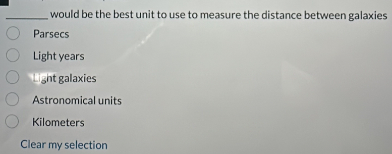 would be the best unit to use to measure the distance between galaxies
Parsecs
Light years
Light galaxies
Astronomical units
Kilometers
Clear my selection