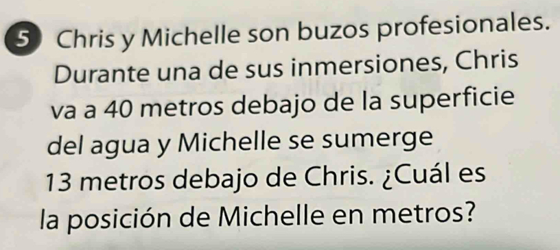 Chris y Michelle son buzos profesionales. 
Durante una de sus inmersiones, Chris 
va a 40 metros debajo de la superficie 
del agua y Michelle se sumerge
13 metros debajo de Chris. ¿Cuál es 
la posición de Michelle en metros?