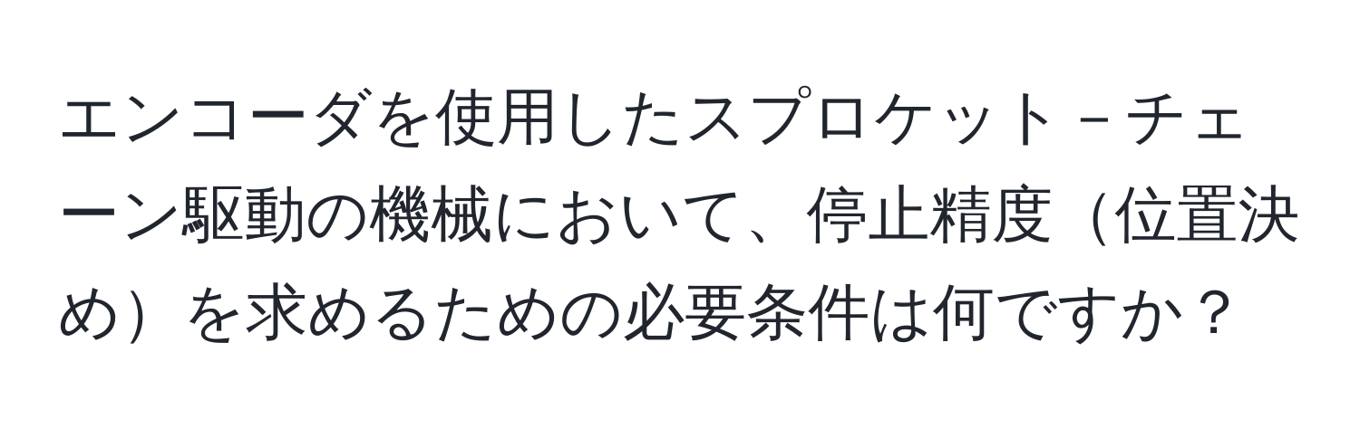 エンコーダを使用したスプロケット－チェーン駆動の機械において、停止精度位置決めを求めるための必要条件は何ですか？