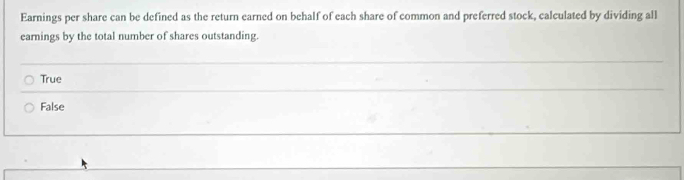 Earnings per share can be defined as the return earned on behalf of each share of common and preferred stock, calculated by dividing all
earnings by the total number of shares outstanding.
True
False