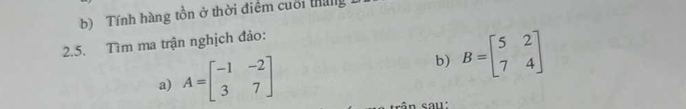 Tính hàng tồn ở thời điểm cuối tháng
2.5. Tìm ma trận nghịch đảo:
a) A=beginbmatrix -1&-2 3&7endbmatrix
b) B=beginbmatrix 5&2 7&4endbmatrix