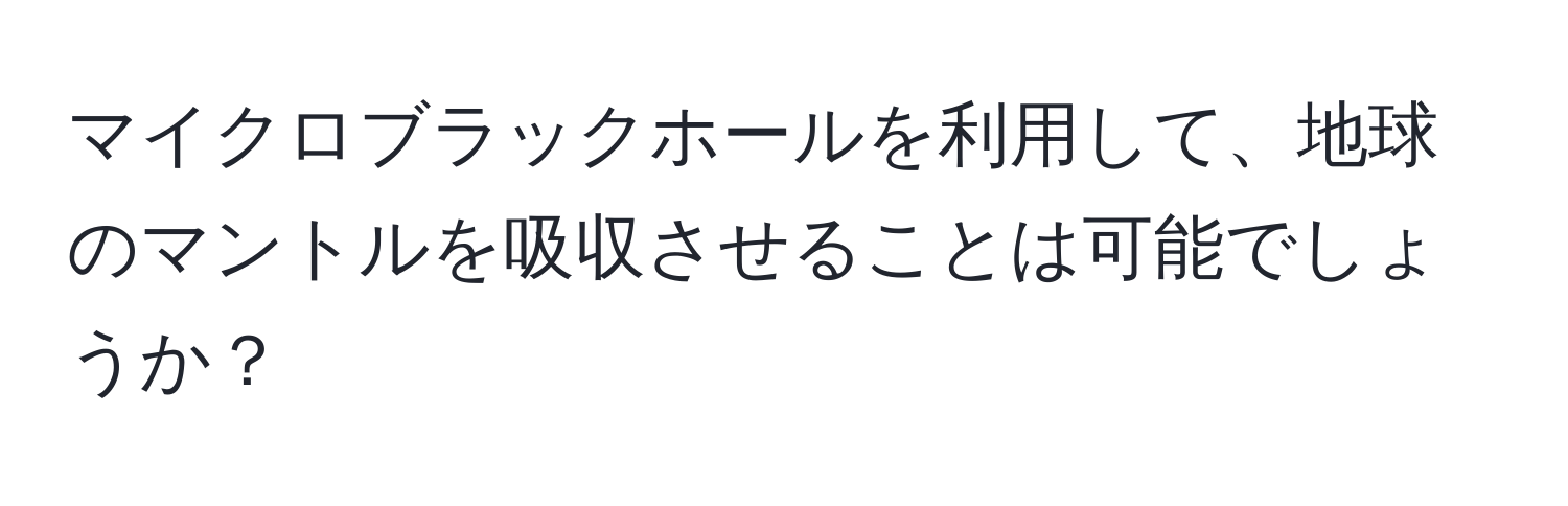 マイクロブラックホールを利用して、地球のマントルを吸収させることは可能でしょうか？