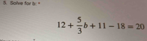 Solve for b : *
12+ 5/3 b+11-18=20