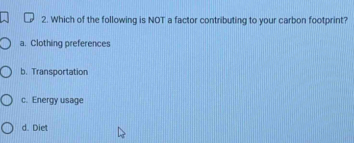 Which of the following is NOT a factor contributing to your carbon footprint?
a. Clothing preferences
b. Transportation
c. Energy usage
d. Diet
