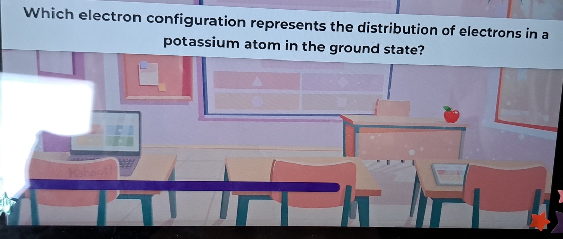 Which electron configuration represents the distribution of electrons in a 
potassium atom in the ground state? 
Kahoot!