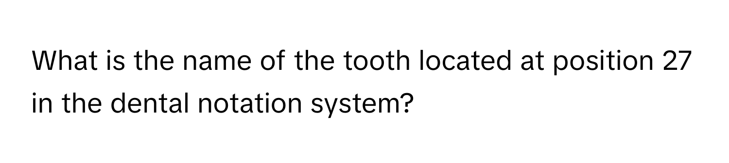 What is the name of the tooth located at position 27 in the dental notation system?