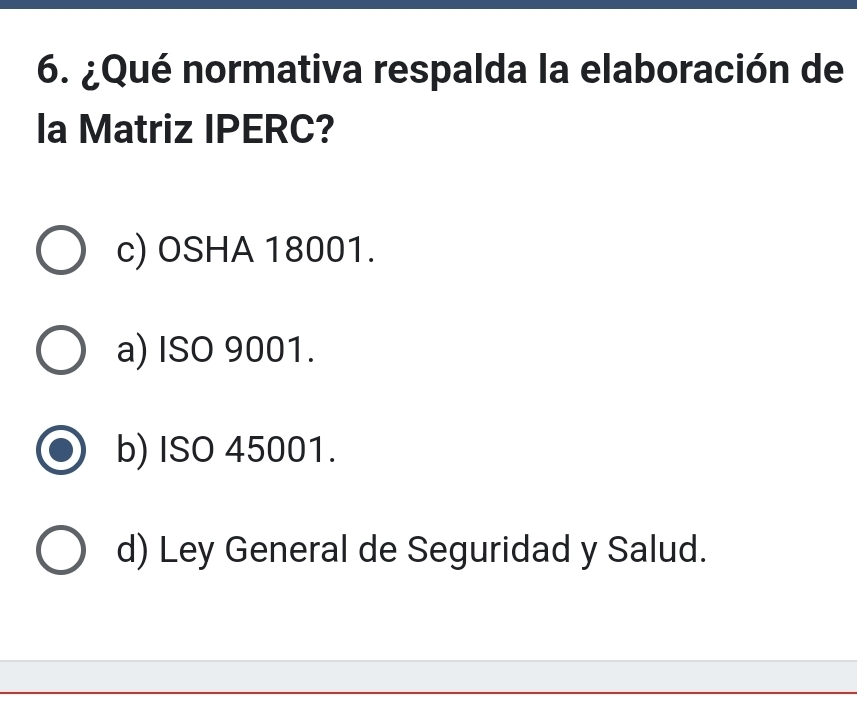 ¿Qué normativa respalda la elaboración de
la Matriz IPERC?
c) OSHA 18001.
a) ISO 9001.
b) ISO 45001.
d) Ley General de Seguridad y Salud.