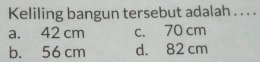 Keliling bangun tersebut adalah . . . .
a. 42 cm c. 70 cm
b. 56 cm d. 82 cm