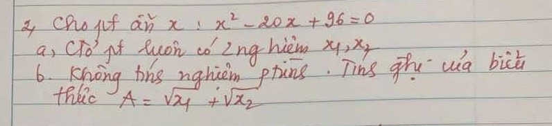 chojf án x x^2-20x+96=0
a, CTó gt Quoh có Zng-hièm x_1, x_2
6. Khong the nghiem phins. Tine ghu ua bich
theic A=sqrt(x_1)+sqrt(x_2)