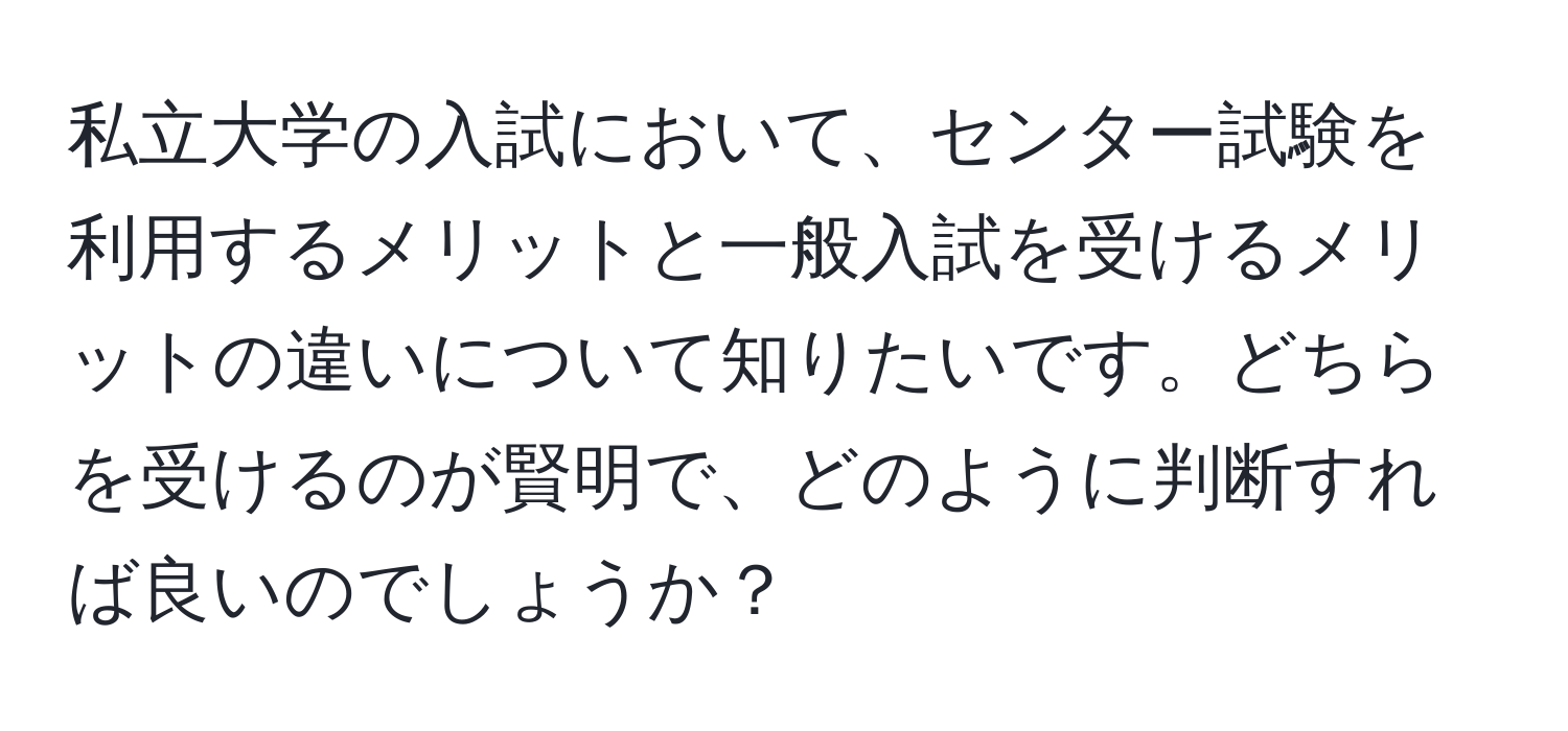私立大学の入試において、センター試験を利用するメリットと一般入試を受けるメリットの違いについて知りたいです。どちらを受けるのが賢明で、どのように判断すれば良いのでしょうか？