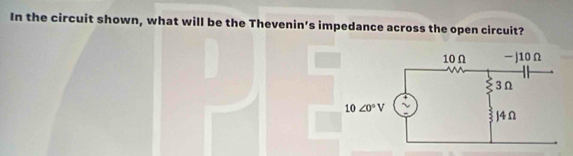 In the circuit shown, what will be the Thevenin's impedance across the open circuit?