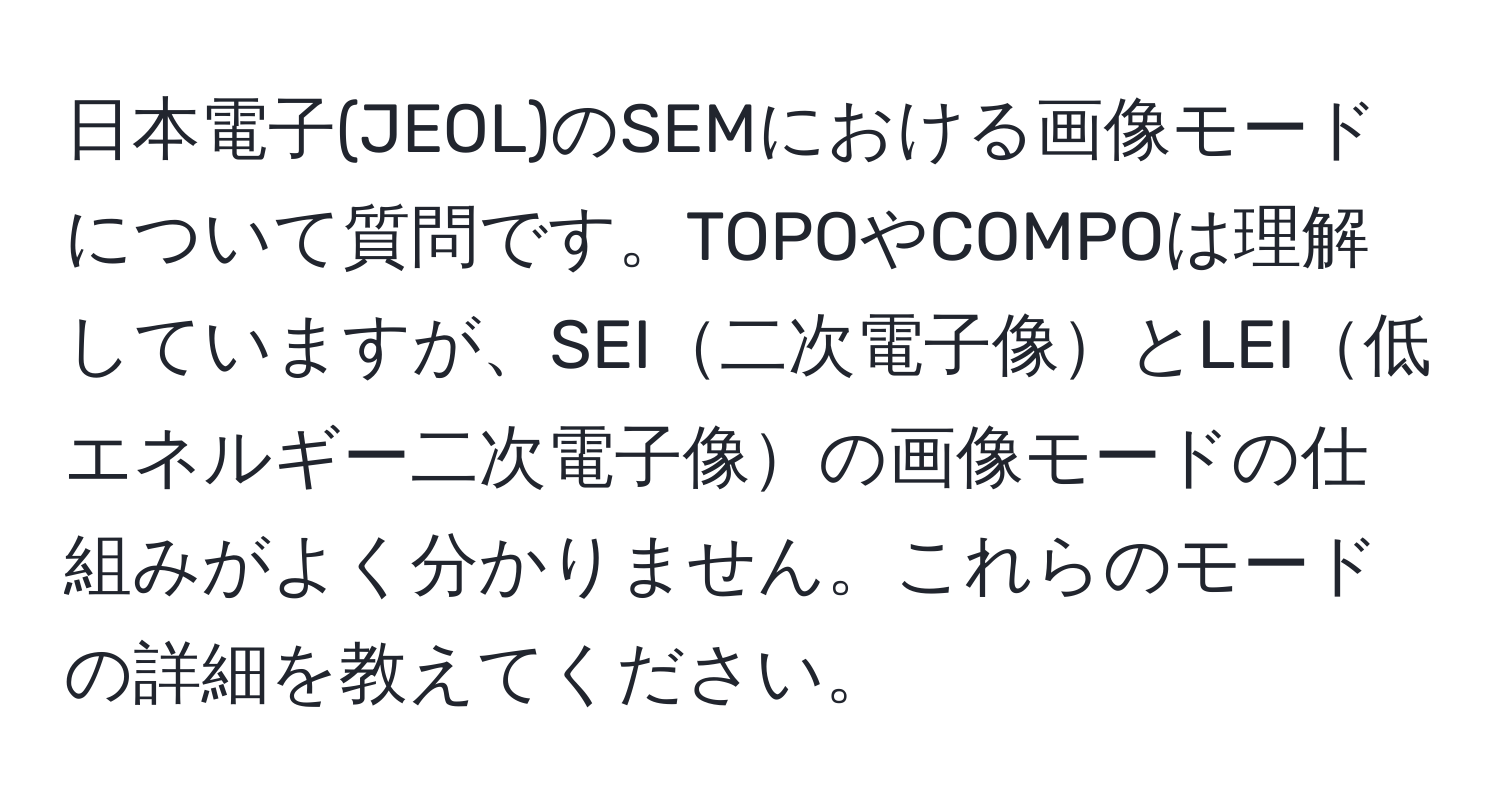 日本電子(JEOL)のSEMにおける画像モードについて質問です。TOPOやCOMPOは理解していますが、SEI二次電子像とLEI低エネルギー二次電子像の画像モードの仕組みがよく分かりません。これらのモードの詳細を教えてください。