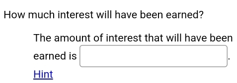 How much interest will have been earned? 
The amount of interest that will have been 
earned is □. 
Hint