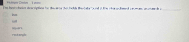 The best choice description for the area that holds the data found at the intersection of a row and a column is a _.
box
cell
square
rectangle