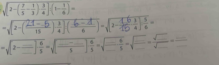 sqrt([2-(frac 7)5- 1/3 )·  3/4 ]:(1- 1/6 )=
-√[z-(4,-2)÷(4)-√[z-] :
=sqrt([2-frac _ )_ =sqrt([frac _ )-_ 5]·  6/5  =sqrt(frac _ )· frac 6=frac sqrt(_ )_ =frac _ _ =frac _ _ 