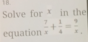 Solve for x in the 
equation  7/x + 1/4 = 9/x 