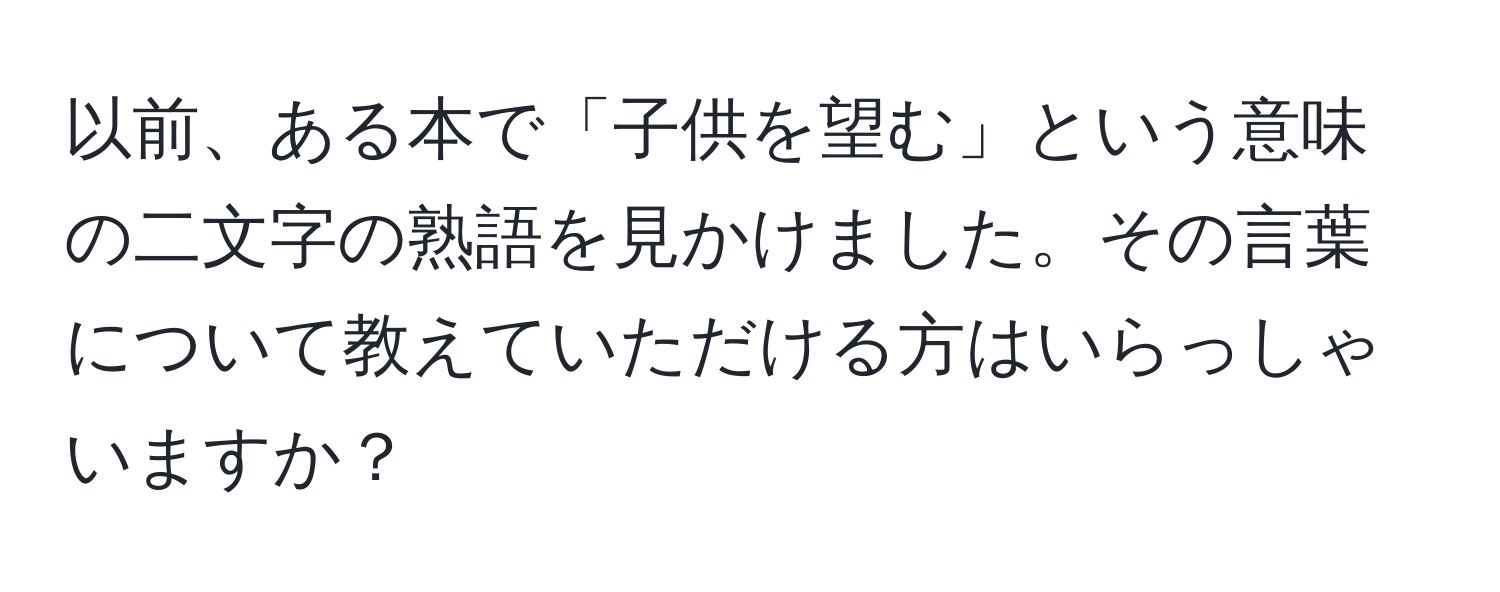 以前、ある本で「子供を望む」という意味の二文字の熟語を見かけました。その言葉について教えていただける方はいらっしゃいますか？