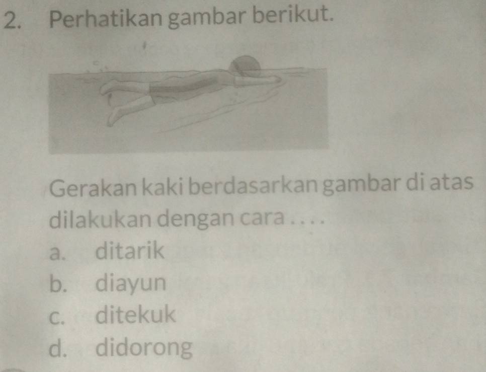 Perhatikan gambar berikut.
Gerakan kaki berdasarkan gambar di atas
dilakukan dengan cara . . . .
a. ditarik
b. diayun
c. ditekuk
d. didorong