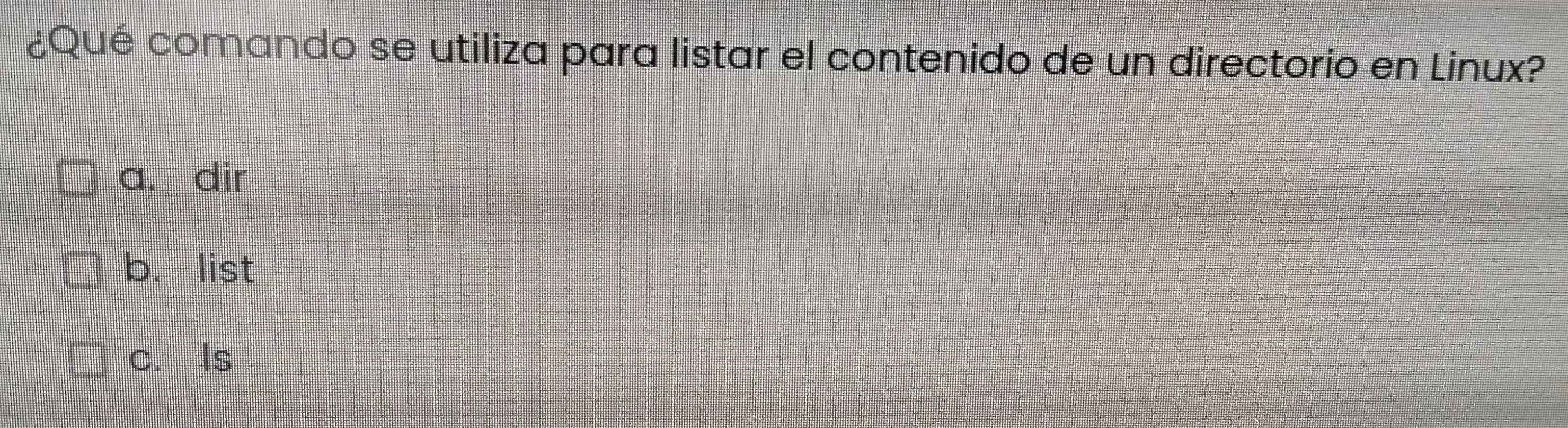 ¿Qué comando se utiliza para listar el contenido de un directorio en Linux?
a. dir
b. list
c. Is