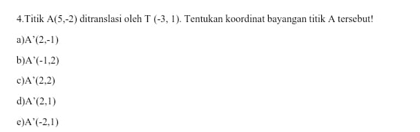 Titik A(5,-2) ditranslasi oleh T(-3,1). Tentukan koordinat bayangan titik A tersebut!
a). A^,(2,-1)
b) A^(^,)(-1,2)
c A'(2,2)
d) A'(2,1)
e A'(-2,1)