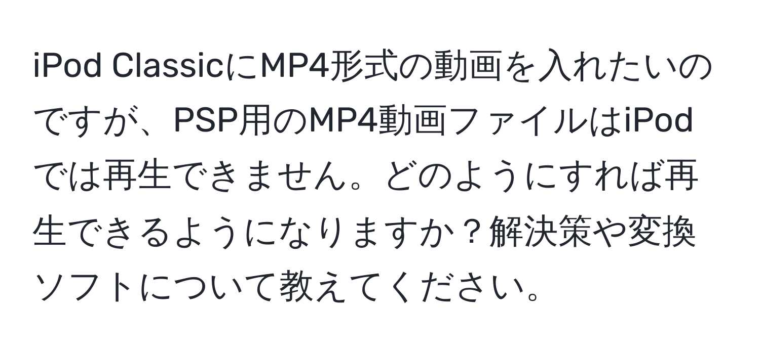 iPod ClassicにMP4形式の動画を入れたいのですが、PSP用のMP4動画ファイルはiPodでは再生できません。どのようにすれば再生できるようになりますか？解決策や変換ソフトについて教えてください。