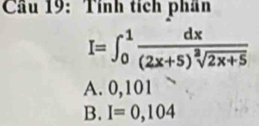 Cầu 19: Tính tích phân
I=∈t _0^(1frac dx)(2x+5)^2sqrt(2x+5)
A. 0,101
B. I=0,104