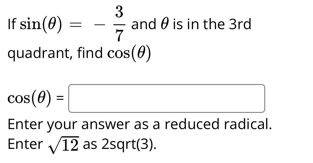 If sin (θ )=- 3/7  and θ is in the 3rd
quadrant, find cos (θ )
cos (θ )=□
Enter your answer as a reduced radical. 
Enter sqrt(12) as 2sqrt(3).