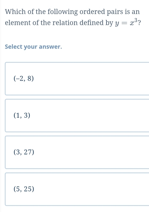 Which of the following ordered pairs is an
element of the relation defined by y=x^3 ?
Select your answer.
(-2,8)
(1,3)
(3,27)
(5,25)