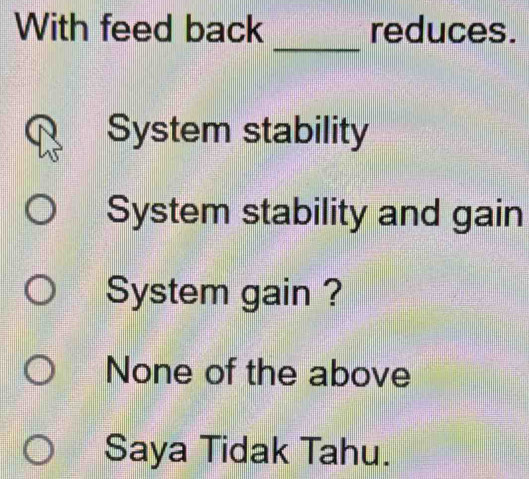 With feed back reduces.
_
System stability
System stability and gain
System gain ?
None of the above
Saya Tidak Tahu.