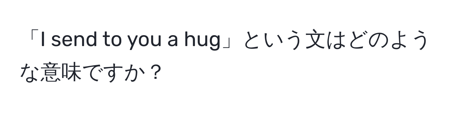 「I send to you a hug」という文はどのような意味ですか？