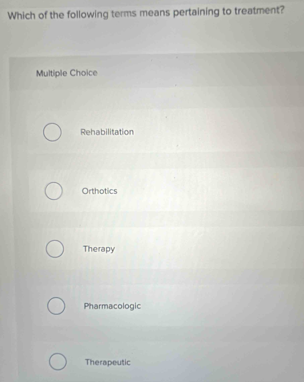 Which of the following terms means pertaining to treatment?
Multiple Choice
Rehabilitation
Orthotics
Therapy
Pharmacologic
Therapeutic