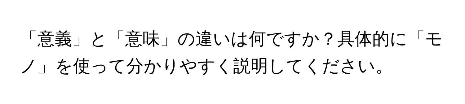 「意義」と「意味」の違いは何ですか？具体的に「モノ」を使って分かりやすく説明してください。