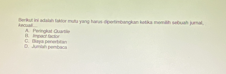 Berikut ini adalah faktor mutu yang harus dipertimbangkan ketika memilih sebuah jurnal,
kecuali....
A. Peringkat Quartile
B. Impact factor
C. Biaya penerbitan
D. Jumlah pembaca