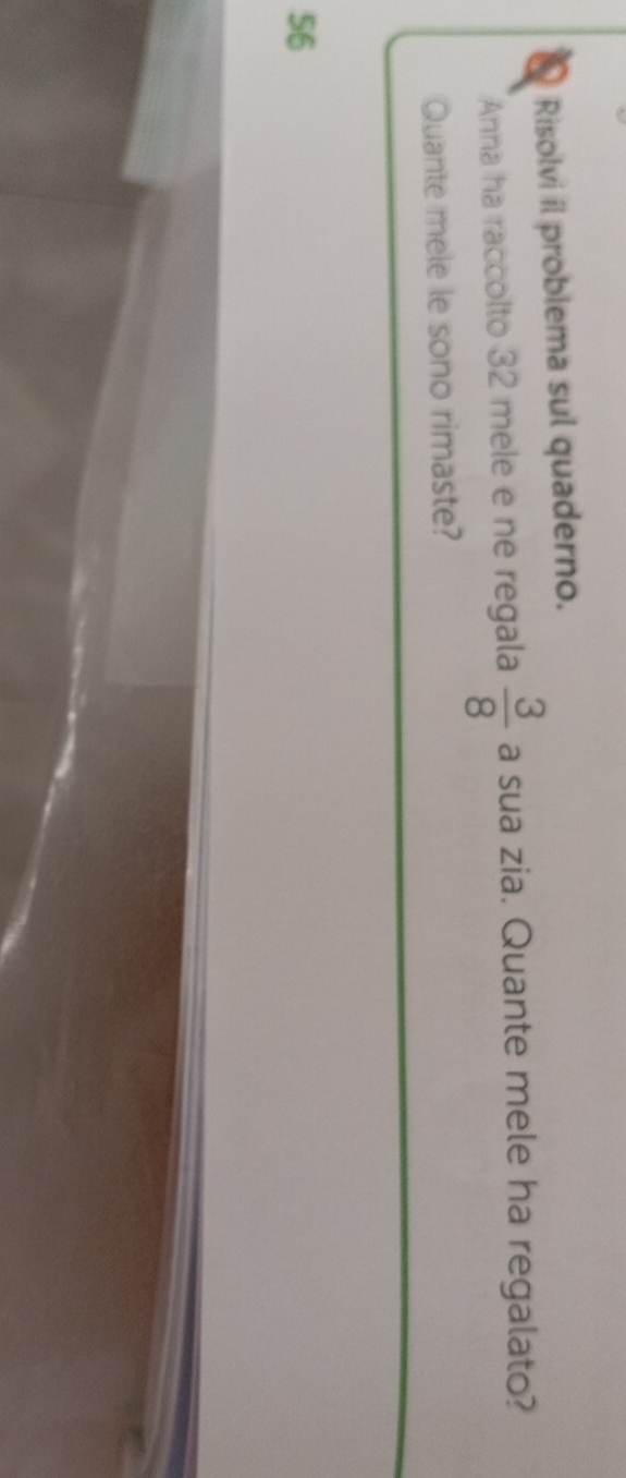 Risolvi il problema sul quaderno. 
Anna ha raccolto 32 mele e ne regala  3/8  a sua zia. Quante mele ha regalato? 
Quante mele le sono rimaste?
56