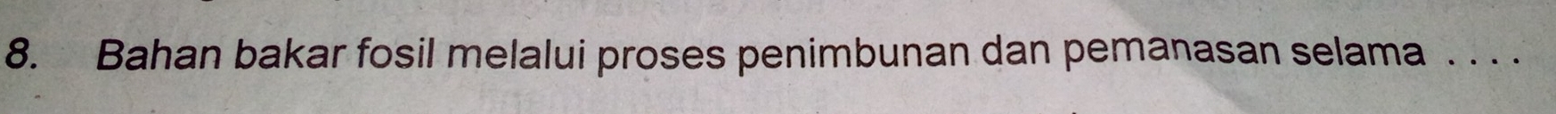 Bahan bakar fosil melalui proses penimbunan dan pemanasan selama . . . .