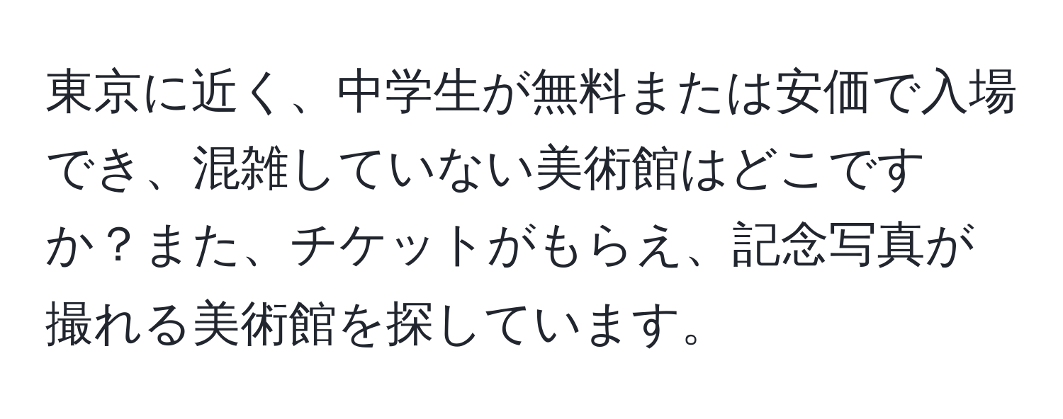 東京に近く、中学生が無料または安価で入場でき、混雑していない美術館はどこですか？また、チケットがもらえ、記念写真が撮れる美術館を探しています。