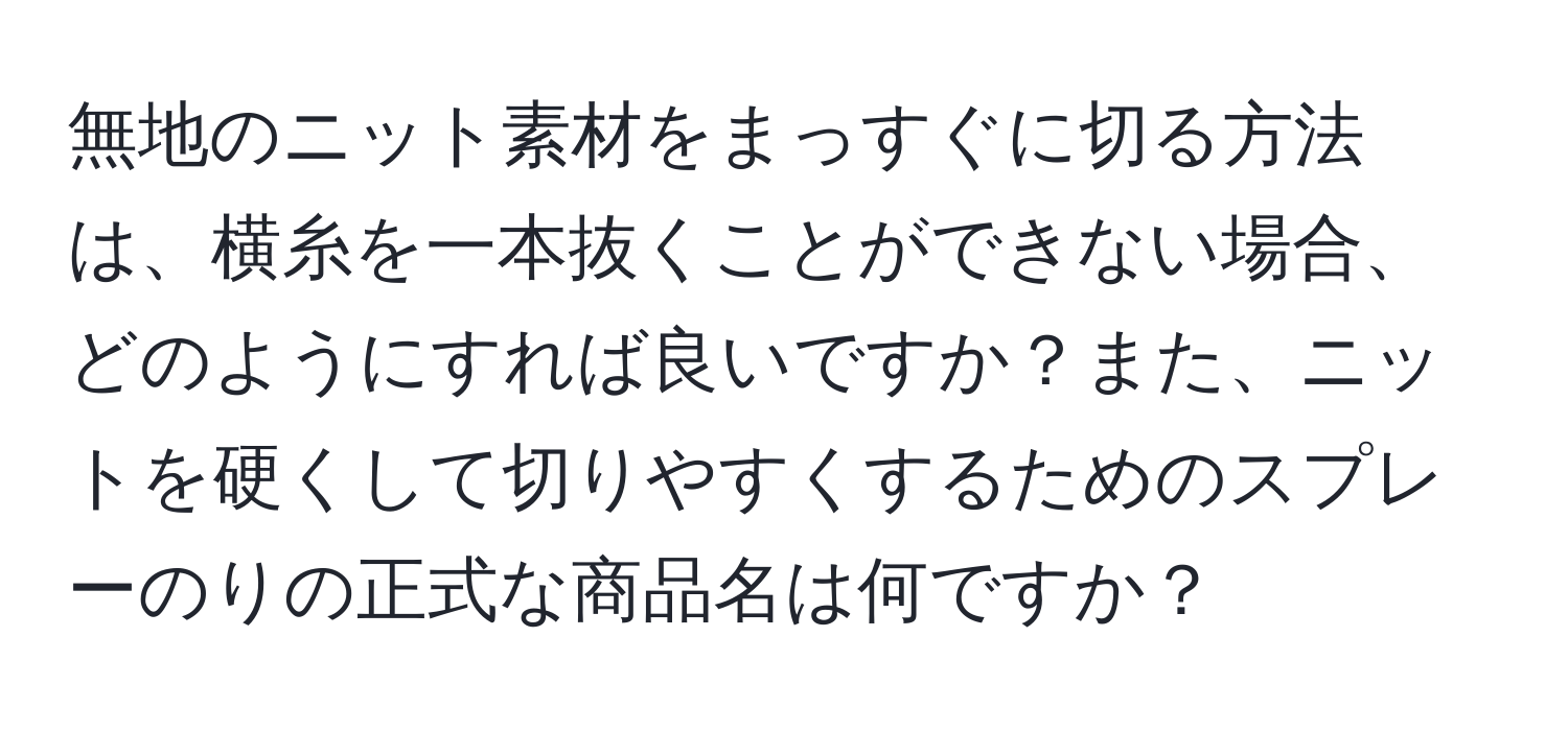 無地のニット素材をまっすぐに切る方法は、横糸を一本抜くことができない場合、どのようにすれば良いですか？また、ニットを硬くして切りやすくするためのスプレーのりの正式な商品名は何ですか？