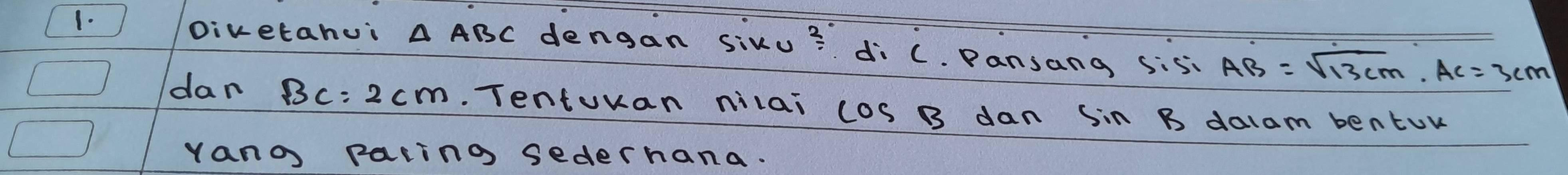 Divetahui △ ABC dengan siku frac 2^circ  
1. di C. Pansang sis. AB=sqrt(13)cm, AC=3cm
dan BC=2cm. Tentuvan nilai cos B dan sin B dalam bentur 
yano pacing sederhana.