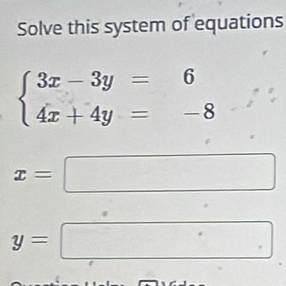 Solve this system of equations
beginarrayl 3x-3y=6 4x+4y=-8endarray.
x=
□ 
y=.