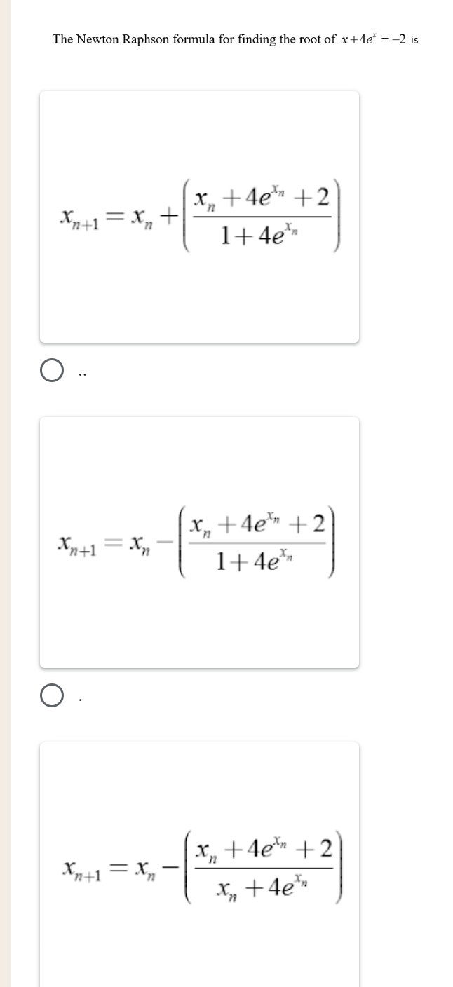 The Newton Raphson formula for finding the root of x+4e^x=-2
x_n+1=x_n+(frac x_n+4e^(x_n)+21+4e^(x_n))
x_n+1=x_n-(frac x_n+4e^(x_n)+21+4e^(x_n))
x_n+1=x_n-(frac x_n+4e^(x_n)+2x_n+4e^(x_n))