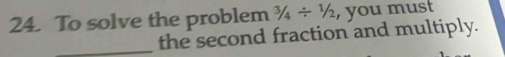 To solve the problem 3/4/ 1/2 , you must 
_the second fraction and multiply.