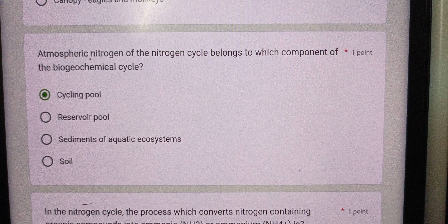 Atmospheric nitrogen of the nitrogen cycle belongs to which component of * 1 point
the biogeochemical cycle?
Cycling pool
Reservoir pool
Sediments of aquatic ecosystems
Soil
In the nitrogen cycle, the process which converts nitrogen containing 1 point