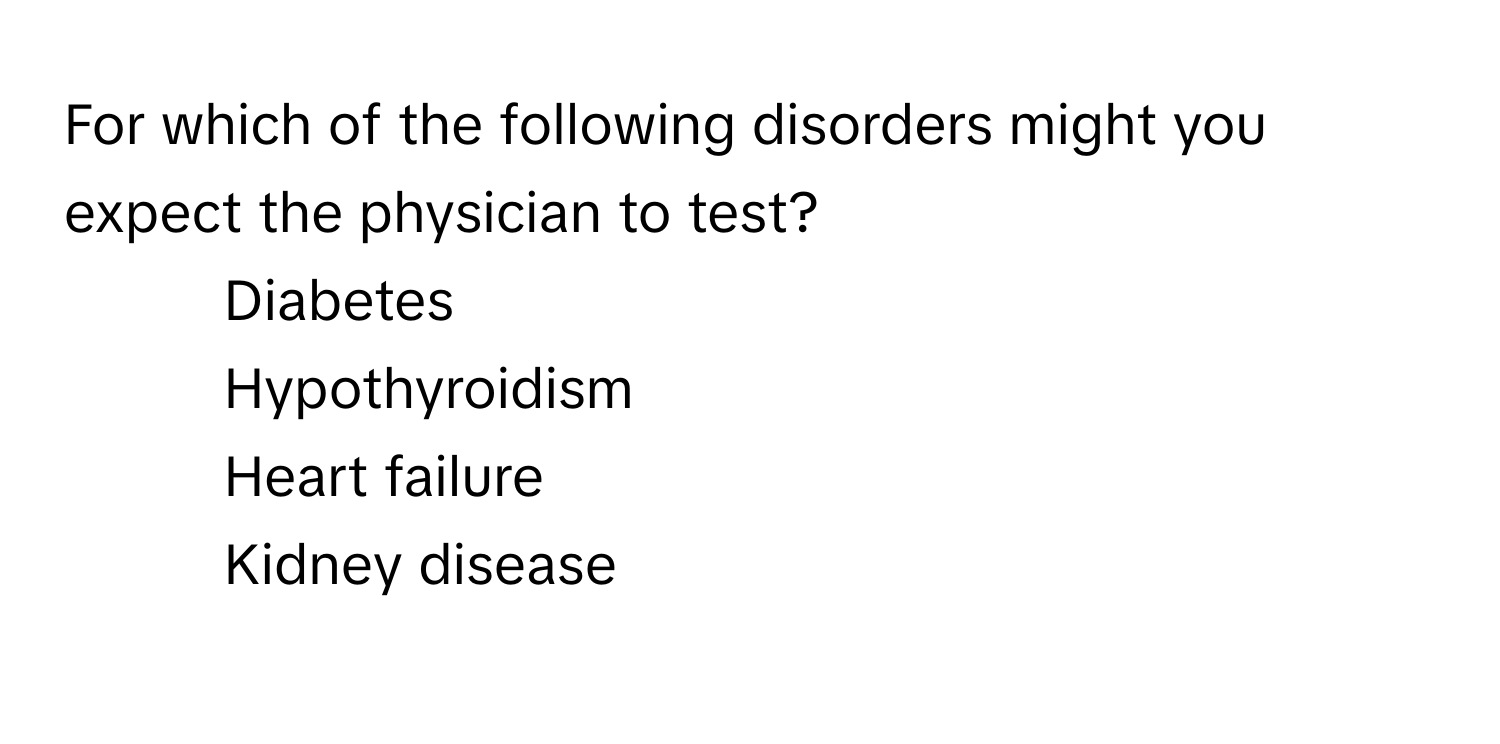 For which of the following disorders might you expect the physician to test?

1) Diabetes
2) Hypothyroidism
3) Heart failure
4) Kidney disease