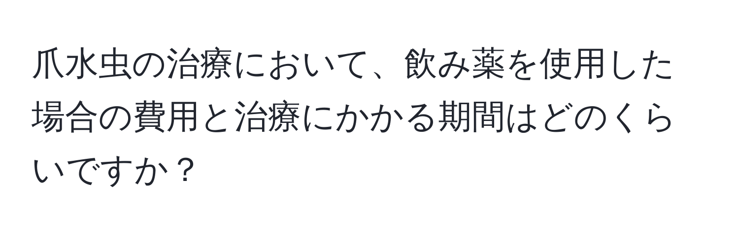 爪水虫の治療において、飲み薬を使用した場合の費用と治療にかかる期間はどのくらいですか？