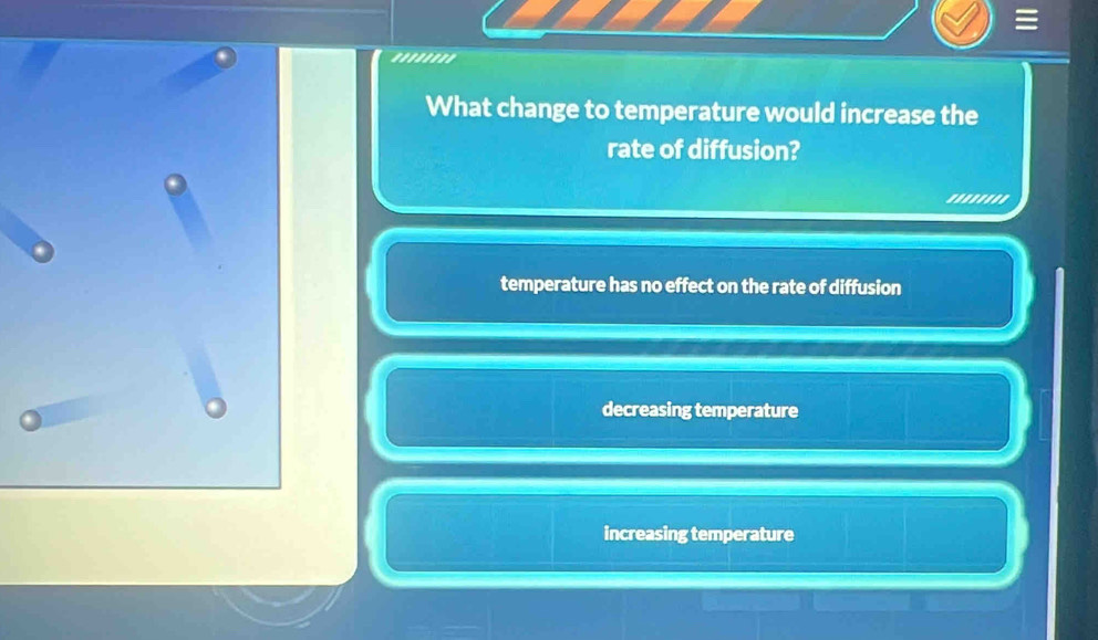 What change to temperature would increase the
rate of diffusion?
........
temperature has no effect on the rate of diffusion
decreasing temperature
increasing temperature