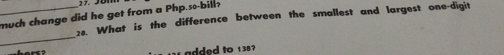 Jom 
_much change did he get from a Php.s0-bill? 
28. What is the difference between the smallest and largest one-digit 
_ 
hers? 
added to 138?