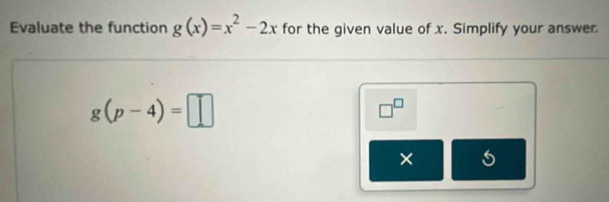 Evaluate the function g(x)=x^2-2x for the given value of x. Simplify your answer
g(p-4)=□
□^(□)
×