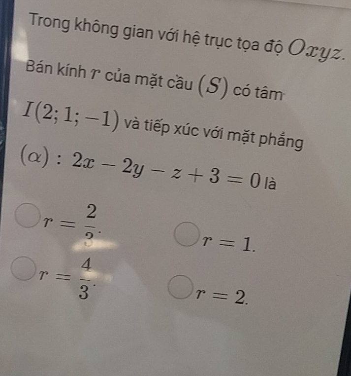 Trong không gian với hệ trục tọa độ Oxγz.
Bán kính r của mặt cầu (S) có tâm
I(2;1;-1) và tiếp xúc với mặt phẳng
(alpha ):2x-2y-z+3=0 là
r= 2/3 .
r=1.
r= 4/3 .
r=2.