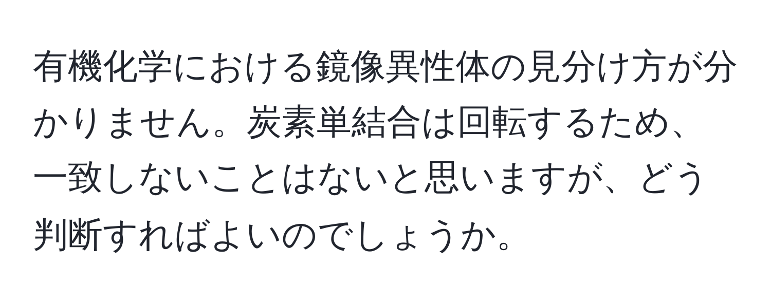 有機化学における鏡像異性体の見分け方が分かりません。炭素単結合は回転するため、一致しないことはないと思いますが、どう判断すればよいのでしょうか。